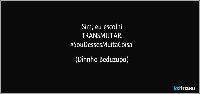 Sim, eu escolhi
TRANSMUTAR.
#SouDessesMuitaCoisa (Dinnho Beduzupo)