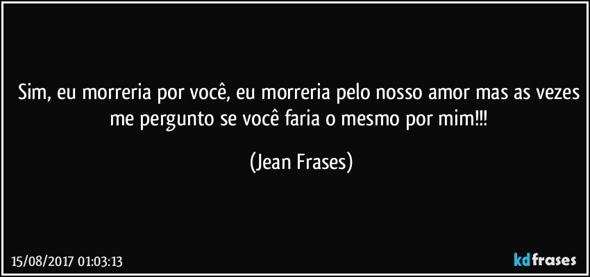 Sim, eu morreria por você, eu morreria pelo nosso amor mas as vezes me pergunto se você faria o mesmo por mim!!! (Jean Frases)