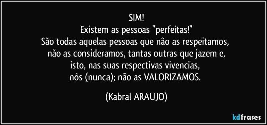 SIM!
Existem as pessoas "perfeitas!"
São todas aquelas pessoas que não as respeitamos, 
não as consideramos, tantas outras que jazem e,
isto, nas suas respectivas vivencias, 
nós (nunca); não as VALORIZAMOS. (KABRAL ARAUJO)