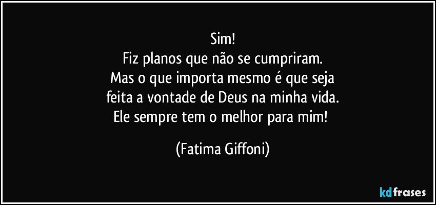 Sim!
Fiz planos que não se cumpriram.
Mas o que importa mesmo é que seja
feita a vontade de Deus na minha vida.
Ele sempre tem o melhor para mim! (Fatima Giffoni)