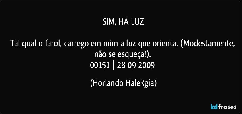 SIM, HÁ LUZ

Tal qual o farol, carrego em mim a luz que orienta. (Modestamente, não se esqueça!). 
00151 | 28/09/2009 (Horlando HaleRgia)