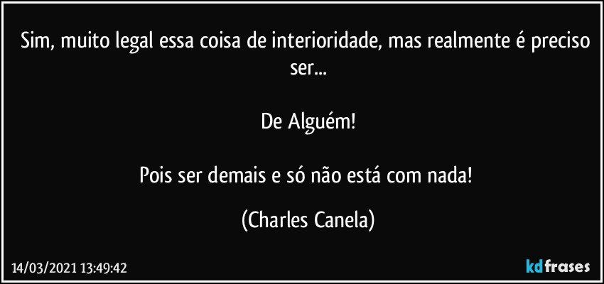 Sim, muito legal essa coisa de interioridade, mas realmente é preciso ser...

De Alguém!

Pois ser demais e só não está com nada! (Charles Canela)