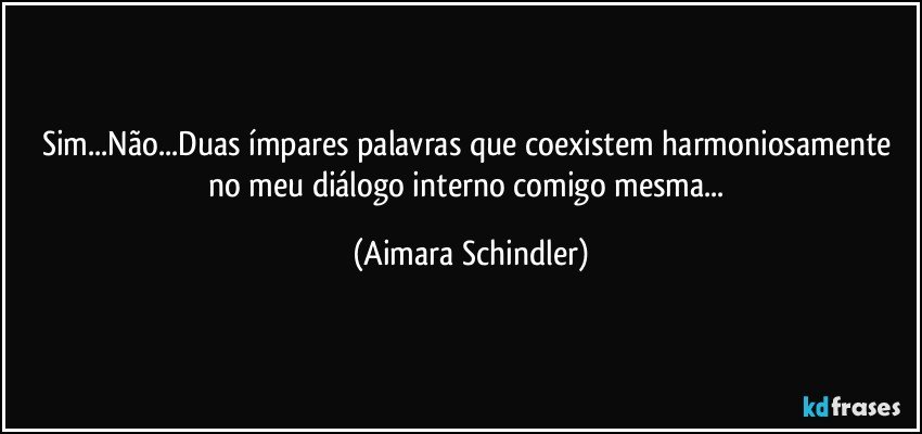 Sim...Não...Duas ímpares palavras que coexistem harmoniosamente no meu diálogo interno comigo mesma... (Aimara Schindler)