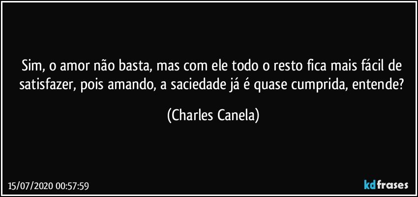 Sim, o amor não basta, mas com ele todo o resto fica mais fácil de satisfazer, pois amando, a saciedade já é quase cumprida, entende? (Charles Canela)