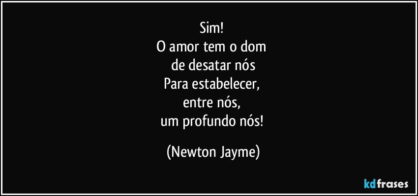 Sim! 
O amor tem o dom 
de desatar nós
Para estabelecer, 
entre nós, 
um profundo nós! (Newton Jayme)