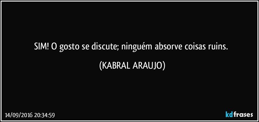 SIM! O gosto se discute; ninguém absorve coisas ruins. (KABRAL ARAUJO)