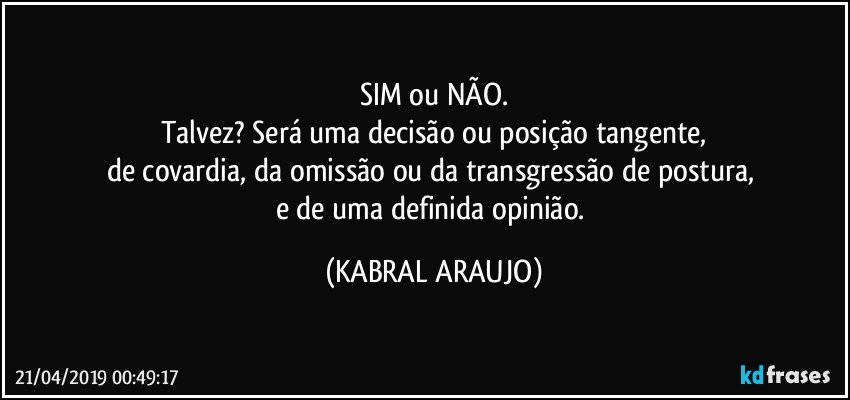 SIM ou NÃO.
Talvez? Será uma decisão ou posição tangente,
de covardia, da omissão ou da transgressão de postura, 
e de uma definida opinião. (KABRAL ARAUJO)