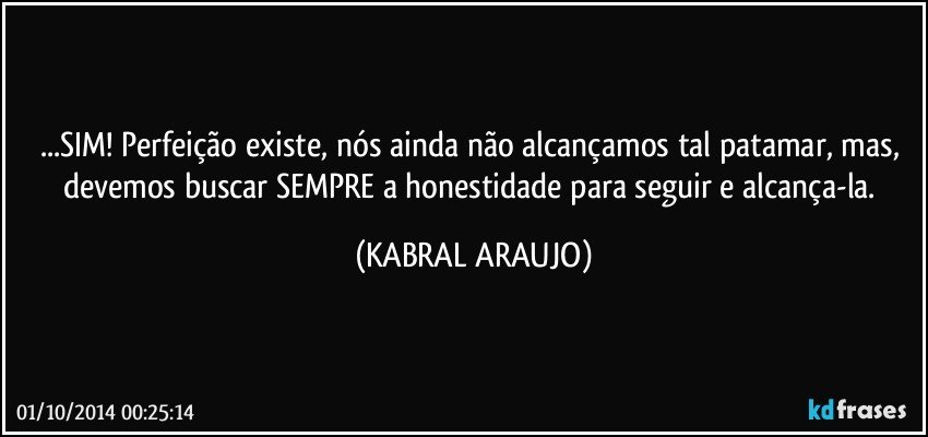 ...SIM! Perfeição existe, nós ainda não alcançamos tal patamar, mas, devemos buscar SEMPRE a honestidade para seguir e alcança-la. (KABRAL ARAUJO)