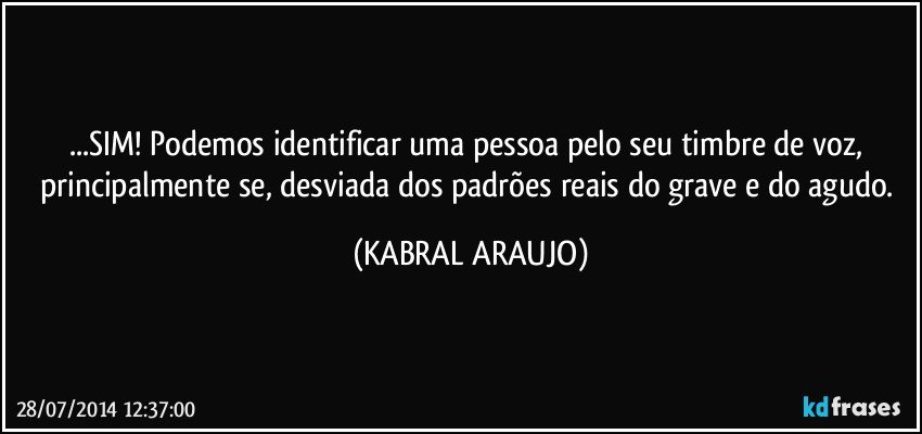 ...SIM! Podemos identificar uma pessoa pelo seu timbre de voz, principalmente se, desviada dos padrões reais do grave e do agudo. (KABRAL ARAUJO)