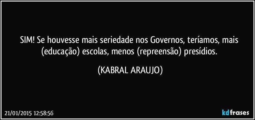 SIM! Se houvesse mais seriedade nos Governos, teríamos, mais (educação) escolas, menos (repreensão) presídios. (KABRAL ARAUJO)