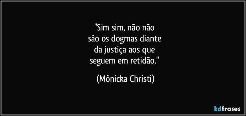 "Sim sim, não não 
são os dogmas diante 
da justiça aos que 
seguem em retidão." (Mônicka Christi)