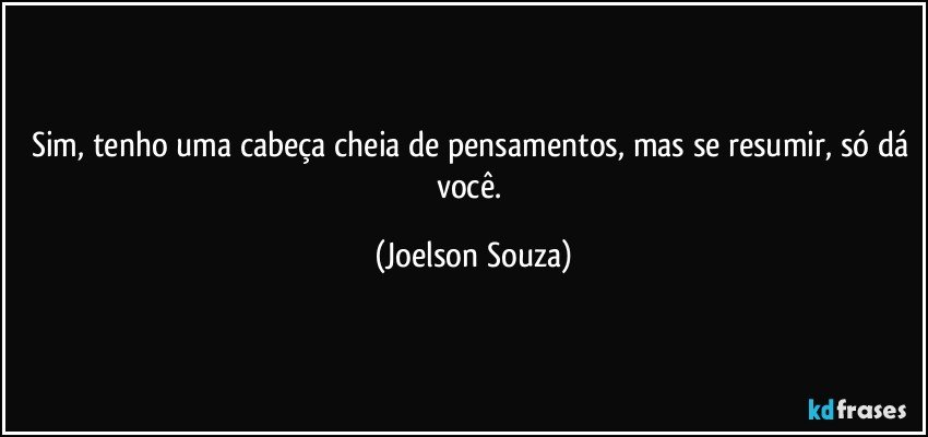 Sim, tenho uma cabeça cheia de pensamentos, mas se resumir, só dá você. (Joelson Souza)