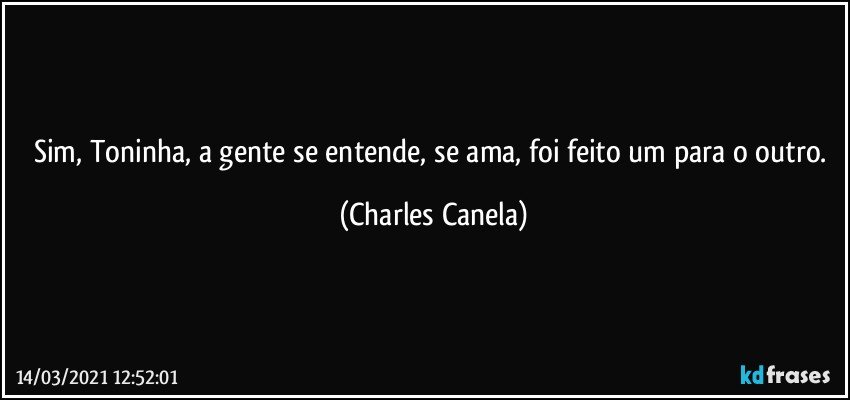 Sim, Toninha, a gente se entende, se ama, foi feito um para o outro. (Charles Canela)