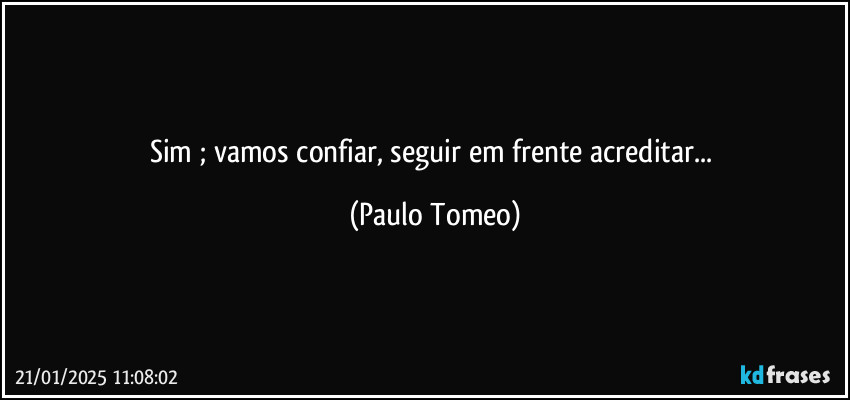 Sim ; vamos confiar, seguir em frente acreditar... (Paulo Tomeo)