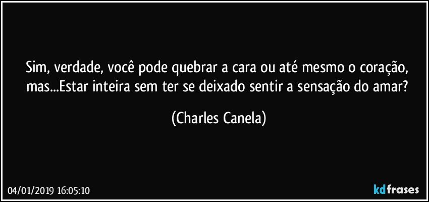 Sim, verdade, você pode quebrar a cara ou até mesmo o coração, mas...Estar inteira sem ter se deixado sentir a sensação do amar? (Charles Canela)