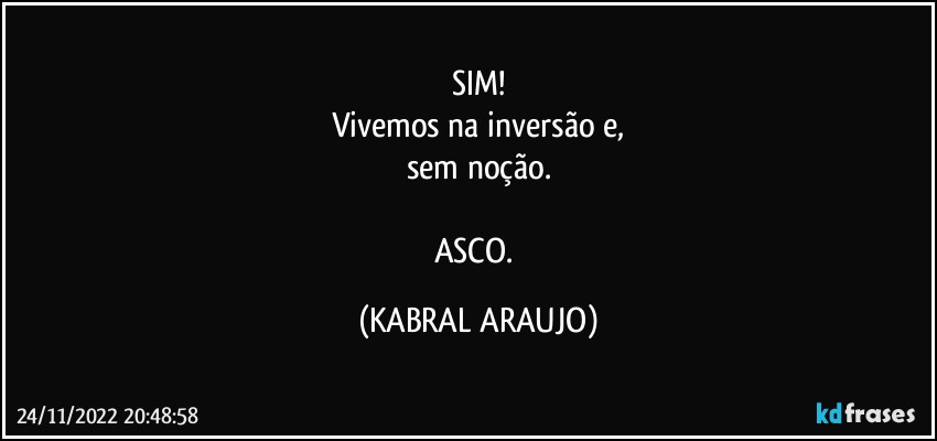 SIM!
Vivemos na inversão e,
sem noção.

ASCO. (KABRAL ARAUJO)