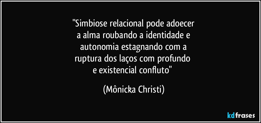 "Simbiose relacional pode adoecer
a alma roubando a identidade e
 autonomia estagnando com a 
ruptura dos laços com profundo 
e existencial confluto" (Mônicka Christi)