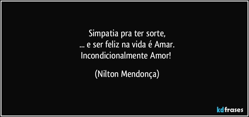 Simpatia pra ter sorte,
... e ser feliz na vida é Amar.
Incondicionalmente Amor! (Nilton Mendonça)