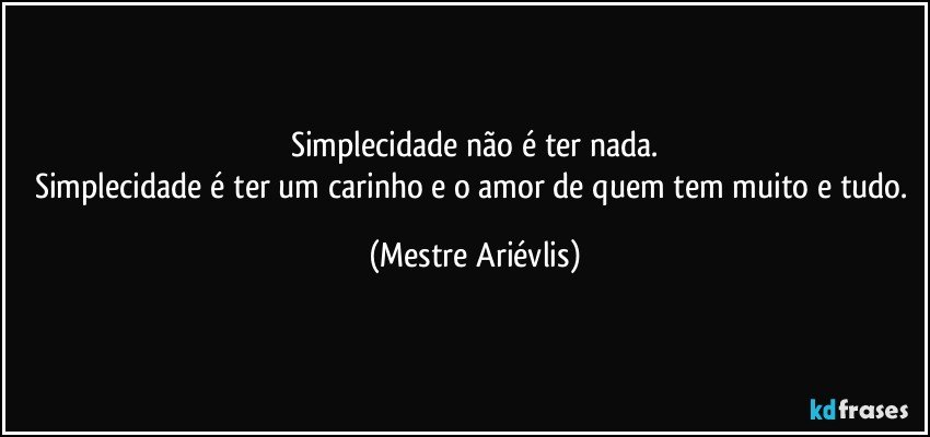 Simplecidade não é ter nada.
Simplecidade é ter um carinho e o amor de quem tem muito e tudo. (Mestre Ariévlis)