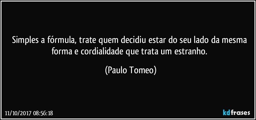 Simples a fórmula, trate quem decidiu estar do seu lado da mesma forma e cordialidade que trata um estranho. (Paulo Tomeo)