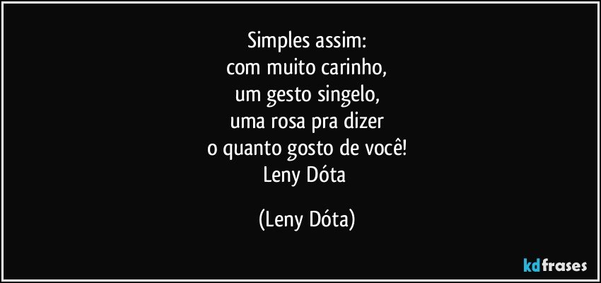 Simples assim:
com muito carinho,
um gesto singelo,
uma rosa pra dizer
o quanto gosto de você!
Leny Dóta (Leny Dóta)