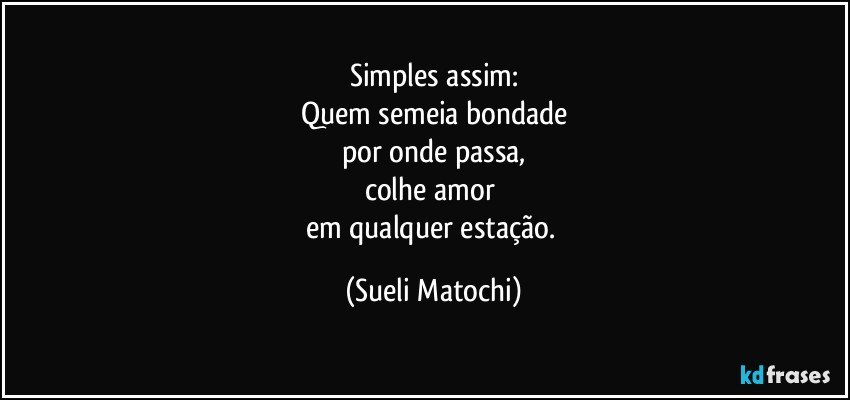 Simples assim:
Quem semeia bondade
por onde passa,
colhe amor 
em qualquer estação. (Sueli Matochi)