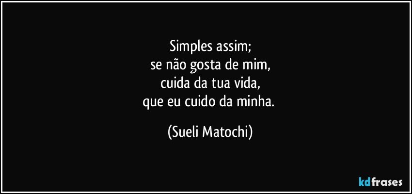 Simples assim;
se não gosta de mim,
cuida da tua vida,
que eu cuido da minha. (Sueli Matochi)