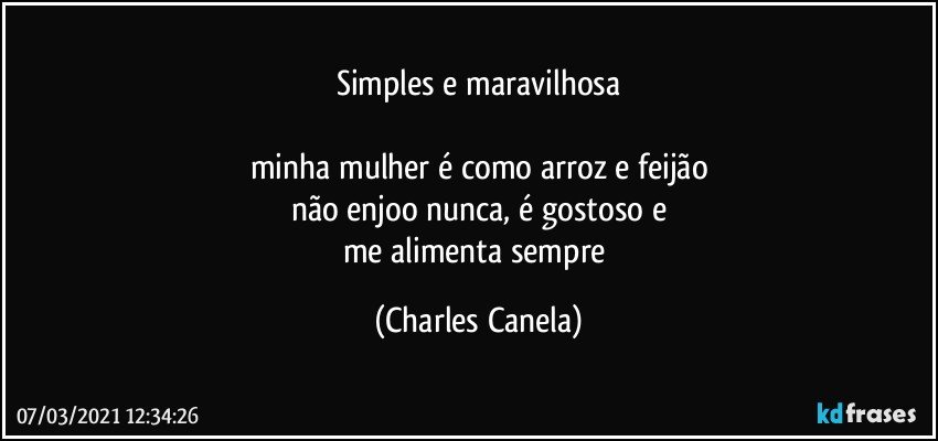 Simples e maravilhosa

minha mulher é como arroz e feijão
não enjoo nunca, é gostoso e
me alimenta sempre (Charles Canela)