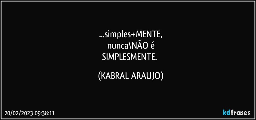 ...simples+MENTE,
nunca\NÃO é
SIMPLESMENTE. (KABRAL ARAUJO)