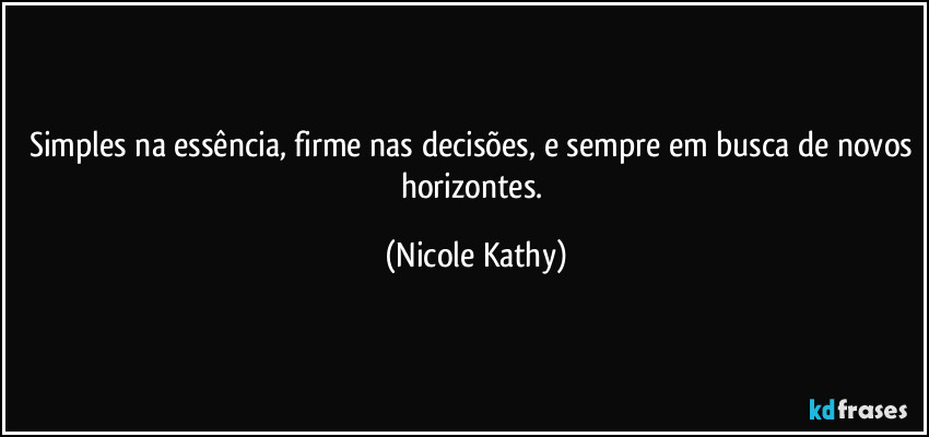 Simples na essência, firme nas decisões, e sempre em busca de novos horizontes. (Nicole Kathy)