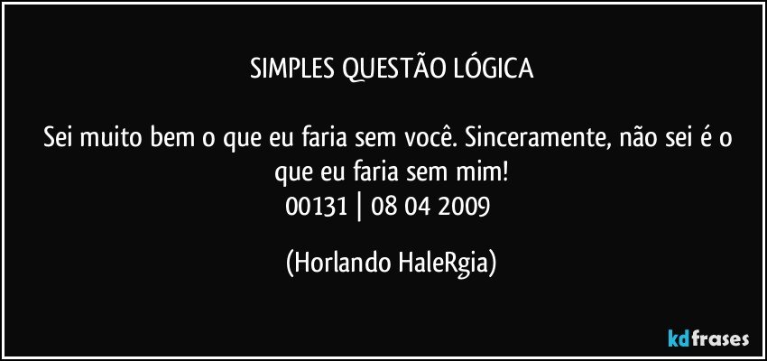 SIMPLES QUESTÃO LÓGICA

Sei muito bem o que eu faria sem você. Sinceramente, não sei é o que eu faria sem mim!
00131 | 08/04/2009 (Horlando HaleRgia)