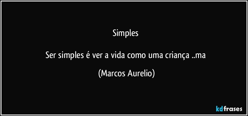 Simples 

Ser simples  é ver a vida  como uma criança ..ma (Marcos Aurelio)