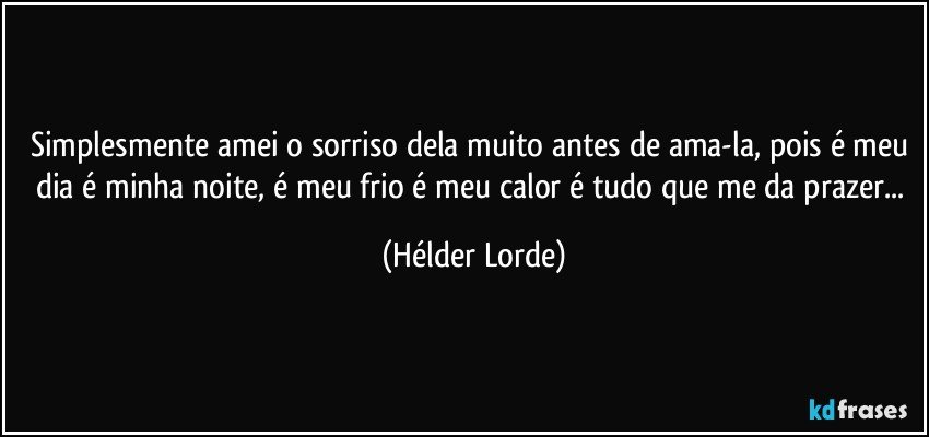 Simplesmente amei o sorriso dela muito antes de ama-la, pois é meu dia é minha noite, é meu frio é meu calor é tudo que me da prazer... (Hélder Lorde)