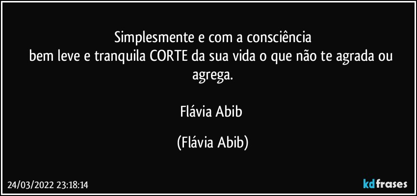 Simplesmente e com a consciência
bem leve e tranquila CORTE da sua vida o que não te agrada ou agrega.

Flávia Abib (Flávia Abib)