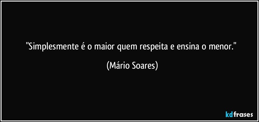 "Simplesmente é o maior quem respeita e ensina o menor." (Mário Soares)