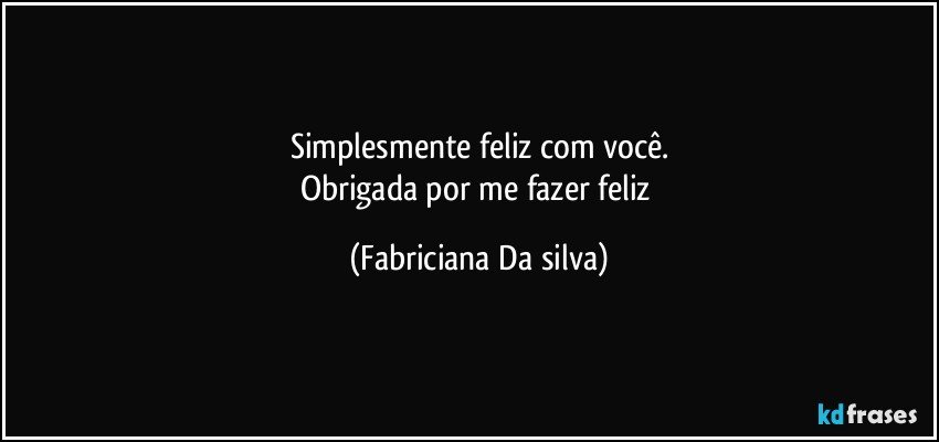 Simplesmente feliz com você.
Obrigada por me fazer feliz (Fabriciana Da silva)