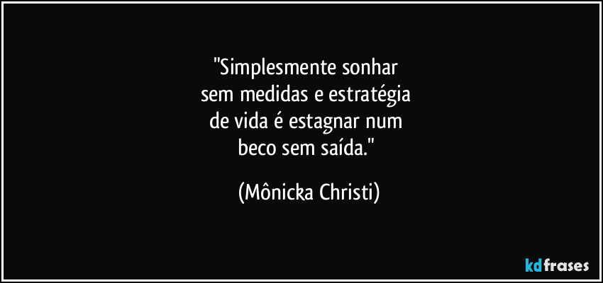 "Simplesmente sonhar 
sem medidas e estratégia 
de vida é estagnar num 
beco sem saída." (Mônicka Christi)