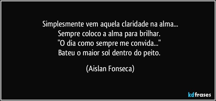 Simplesmente vem aquela claridade na alma...
Sempre coloco a alma para brilhar. 
"O dia como sempre me convida..." 
Bateu o maior sol dentro do peito. (Aislan Fonseca)