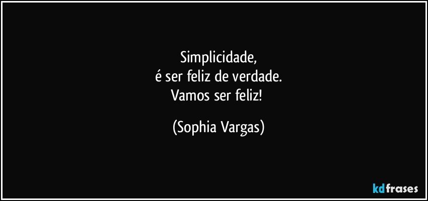 Simplicidade,
é ser feliz de verdade.
Vamos ser feliz! (Sophia Vargas)