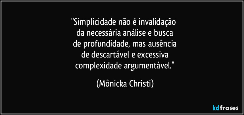 "Simplicidade não é invalidação 
da necessária análise e busca
 de profundidade, mas ausência 
de descartável e excessiva
 complexidade argumentável." (Mônicka Christi)