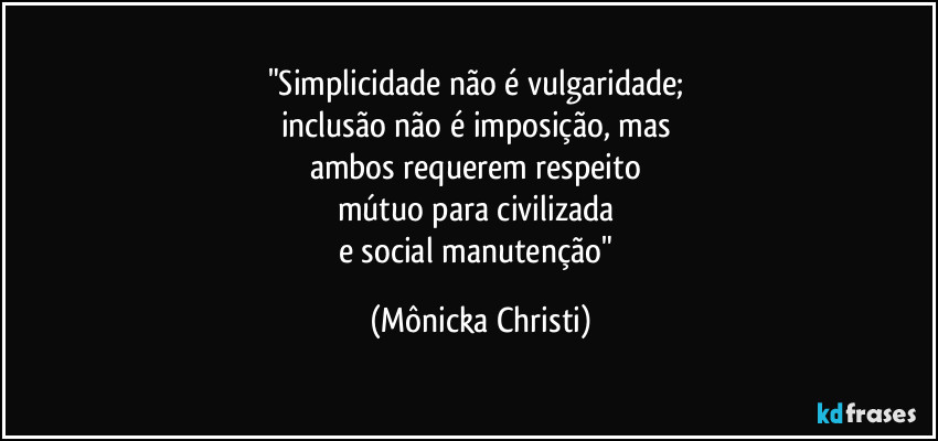 "Simplicidade não é vulgaridade; 
inclusão não é imposição, mas 
ambos requerem respeito 
mútuo para civilizada 
e social manutenção" (Mônicka Christi)