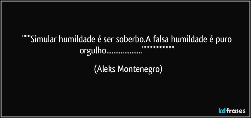 """Simular humildade é ser soberbo.A falsa humildade é puro orgulho...""""""""""" (Aleks Montenegro)