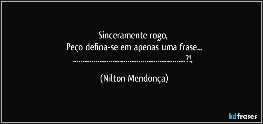 Sinceramente rogo, 
Peço defina-se em apenas uma frase...
......?!, (Nilton Mendonça)