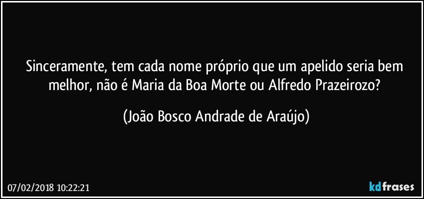 Sinceramente, tem cada nome próprio que um apelido seria  bem melhor, não é Maria da Boa Morte ou Alfredo Prazeirozo? (João Bosco Andrade de Araújo)