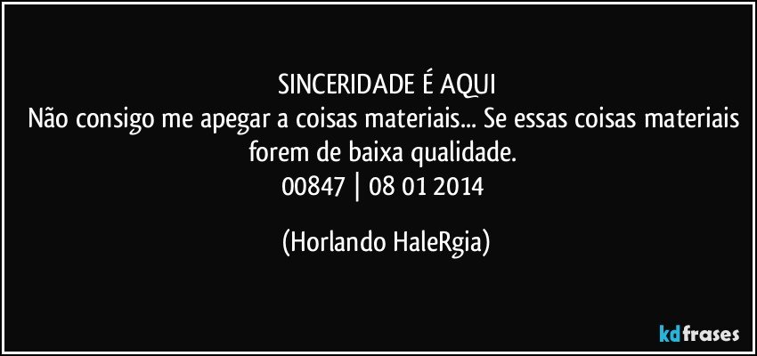 SINCERIDADE É AQUI
Não consigo me apegar a coisas materiais... Se essas coisas materiais forem de baixa qualidade. 
00847 | 08/01/2014 (Horlando HaleRgia)