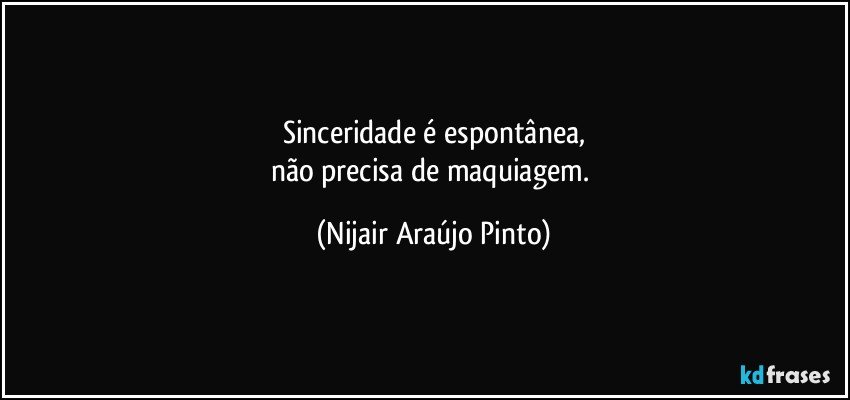 sinceridade é espontânea,
não precisa de maquiagem. (Nijair Araújo Pinto)