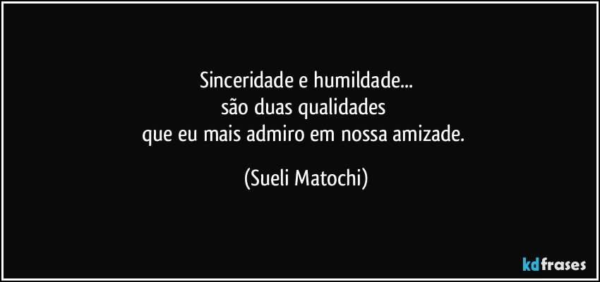 Sinceridade e humildade...
são duas qualidades 
que eu mais admiro em nossa amizade. (Sueli Matochi)