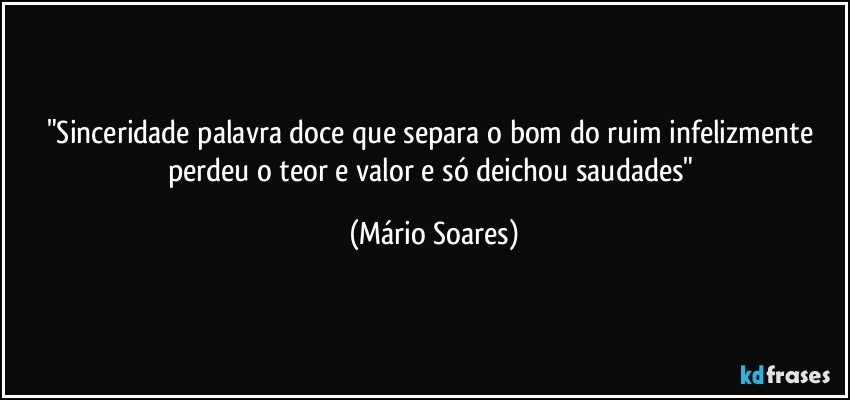 "Sinceridade palavra doce que separa o bom do ruim infelizmente perdeu o teor e valor e só deichou saudades" (Mário Soares)