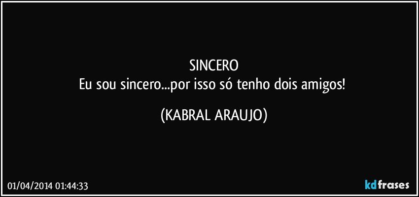 SINCERO
Eu sou sincero...por isso só tenho dois amigos! (KABRAL ARAUJO)