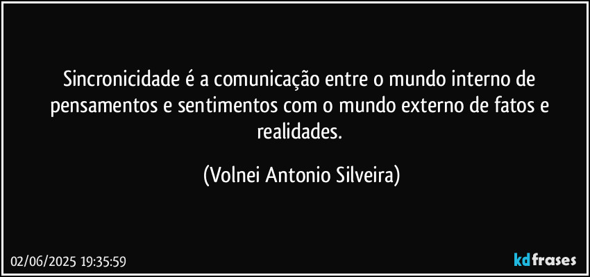 Sincronicidade é a comunicação entre o mundo interno de pensamentos e sentimentos com o mundo externo de fatos e realidades. (Volnei Antonio Silveira)